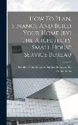 How To Plan, Finance And Build Your Home [by] The Architects' Small House Service Bureau