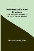 The Makers and Teachers of Judaism, From the Fall of Jerusalem to the Death of Herod the Great