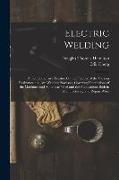 Electric Welding: A Comprehensive Treatise On the Practice of the Various Resistance and Arc Welding Processes, Covering Descriptions of