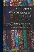 A Hunter's Wanderings in Africa: Being a Narrative of Nine Years Spent Amongst the Game of the Far Interior of South Africa, Containing Accounts of Ex