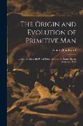 The Origin and Evolution of Primitive man, Lecture Given at the Royal Societies Club, St. James Street, February 1912