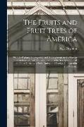 The Fruits and Fruit Trees of America, or, The Culture, Propagation, and Management, in the Garden and Orchard, of Fruit Trees Generally, With Descrip
