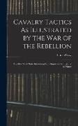 Cavalry Tactics As Illustrated by the War of the Rebellion: Together With Many Interesting Facts Important for Cavalry to Know