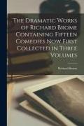 The Dramatic Works of Richard Brome Containing Fifteen Comedies Now First Collected in Three Volumes