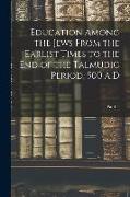 Education Among the Jews From the Earlist Times to the end of the Talmudic Period, 500 A.D