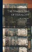 The Symbolisms of Heraldry: Or, A Treatise on the Meanings and Derivations of Armorial Bearings