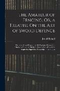 The Amateur of Fencing, Or, a Treatise On the Art of Sword Defence: Theoretically and Experimentally Explained Upon New Principles, Designed Chiefly f