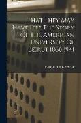 That They May Have Life The Story Of The American University Of Beirut 1866 1941