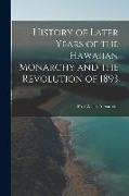 History of Later Years of the Hawaiian Monarchy and the Revolution of 1893