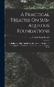 A Practical Treatise On Sub-Aqueous Foundations: Including the Coffer-Dam Process for Piers, and Dredges and Dredging, With Numerous Practical Example