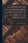 A History of the City of Rome, From Its Foundation to the End of the Middle Ages