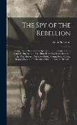 The Spy of the Rebellion: Being a True History of the Spy System of the United States Army During the Late Rebellion. Revealing Many Secrets of