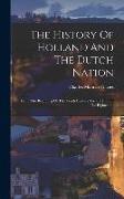 The History Of Holland And The Dutch Nation: From The Beginning Of The Tenth Century To The End Of The Eighteenth