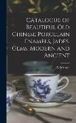 Catalogue of Beautiful Old Chinese Porcelain Enamels, Jades, Gems, Modern and Ancient