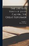 The Life and Times of John Calvin, the Great Reformer