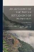 An Account of the British Settlement of Honduras: Being a View of Its Commercial and Agricultural Resources, Soil, Climate, Natural History, &C