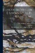 Life of Sir William E. Logan, Kt., Ll.D., F.R.S., F.G.S., &c: First Director of the Geological Survey of Canada