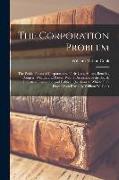 The Corporation Problem: The Public Phases of Corporations, Their Uses, Abuses, Benefits, Dangers, Wealth, and Power, With a Discussion of the