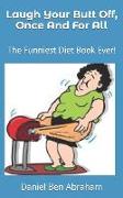 Laugh Your Butt Off, Once And For All: The Funniest Diet Book Ever!