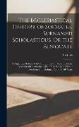 The Ecclesiastical History of Socrates, Surnamed Scholasticus, Or the Advocate: Comprising a History of the Church in Seven Books, From the Accession