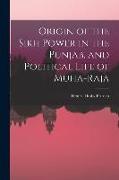 Origin of the Sikh Power in the Punjab, and Political Life of Muha-Raja