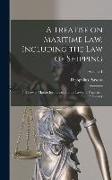 A Treatise on Maritime law. Including the law of Shipping, the law of Marine Insurance, and the law and Practice of Admiralty, Volume 1