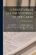 A Dissertation On the Mysteries of the Cabiri: Or, the Great Gods of Phenicia, Samothrace, Egypt, Troas, Greece, Italy, and Crete, Being an Attempt to