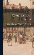 True Civilization: A Subject of Vital and Serious Interest to All People, But Most Immediately to the Men and Women of Labor and Sorrow
