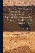 Les Six Voyages De Mr Jean-baptiste Tavernier Ecuyer, Baron D'aubonne, En Turquie, En Perse Et Aux Indes