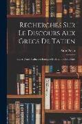 Recherches Sur Le Discours Aux Grecs De Tatien: Suivies D'une Traduction Française Du Discours Avec Notes