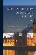 A Social History of Ancient Ireland: Treating of the Government, Military System, and law, Religion, Learning, and art, Trades, Industries, and Commer