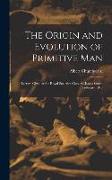 The Origin and Evolution of Primitive man, Lecture Given at the Royal Societies Club, St. James Street, February 1912