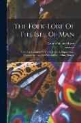 The Folk-lore Of The Isle Of Man: Being An Account Of Its Myths, Legends, Superstitions, Customs, & Proverbs, Collected From Many Sources
