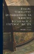 Evagrii Scholastici Epiphaniensis et ex Præfectis, Ecclesiasticæ Historiæ, Libri Sex