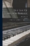 The Life Of Hector Berlioz: As Written By Himself In His Letters And Memoirs
