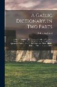 A Gaelic Dictionary, in Two Parts: I. Gaelic and English. - II. English and Gaelic: in Which the Words, in Their Different Acceptations, Are Illustrat