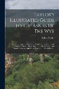 Taylor's Illustrated Guide To The Banks Of The Wye: Including Chepstow, Piercefield, Wyndcliff, The Magnificent Ruins Of Tintern Abbey, Monmouth, Ross