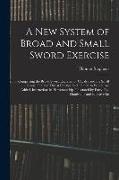 A New System of Broad and Small Sword Exercise: Comprising the Broad Sword Exercise for Cavalry and the Small Sword Cut and Thrust Practice for Infant