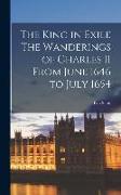 The King in Exile The Wanderings of Charles II From June 1646 to July 1654