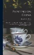Painting on China: What to Paint and how to Paint it, a Hand-book of Practical Instruction in Overglaze Painting for Amateurs in the Deco