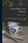 Painting on China: What to Paint and how to Paint it, a Hand-book of Practical Instruction in Overglaze Painting for Amateurs in the Deco