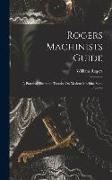 Rogers Machinists Guide: A Practical Illustrated Treatise On Modern Machine Shop Practice