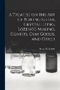 A Treatise on the art of Boiling Sugar, Crystallizing, Lozenge-making, Confits, gum Goods, and Other