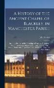 A History of the Ancient Chapel of Blackley, in Manchester Parish: Including Sketches of the Townships of Blackley, Harpurhey, Moston, and Crumpsall