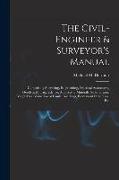 The Civil-Engineer & Surveyor's Manual: Comprising Surveying, Engineering, Practical Astronomy, Geodetical Jurisprudence, Analyses of Minerals, Soils