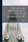 The Life and Writings of St. Patrick, With Appendices, etc