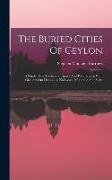 The Buried Cities Of Ceylon: A Guide Book To Anuradhapura And Polonaruwa, With Chapters On Dambulla, Kalavewa, Mihintale And Sigiri