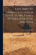 A Journey To Damascus Through Egypt, Nubia, Arabia Petraea, Palestine, And Syria