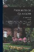 Progress of Glasgow: A Sketch of the Commercial and Industrial Increase of the City During the Last Century, As Shown in the Records of the