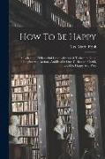 How To Be Happy: A Collection Of Beautiful Lessons Intended To Inspire Noble Thoughts And Actions, And Enable One To Become Useful, Lov